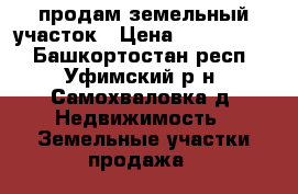 продам земельный участок › Цена ­ 1 100 000 - Башкортостан респ., Уфимский р-н, Самохваловка д. Недвижимость » Земельные участки продажа   